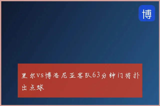 里尔vs博洛尼亚客队63分钟门将扑出点球