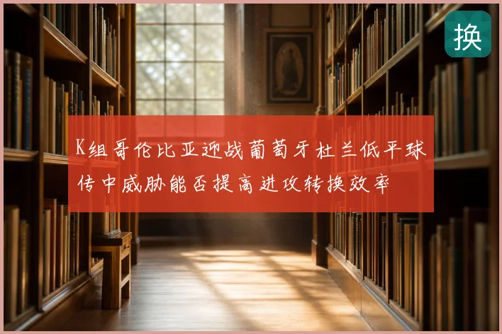 K组哥伦比亚迎战葡萄牙杜兰低平球传中威胁能否提高进攻转换效率