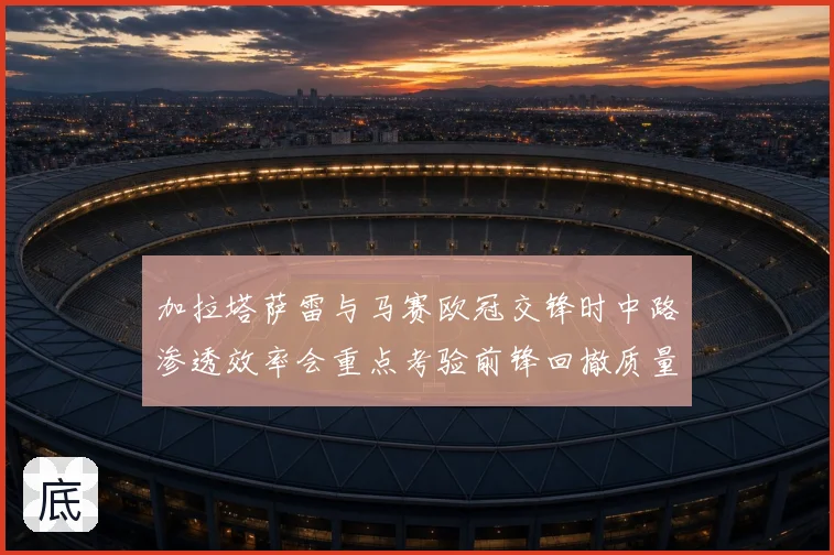 加拉塔萨雷与马赛欧冠交锋时中路渗透效率会重点考验前锋回撤质量