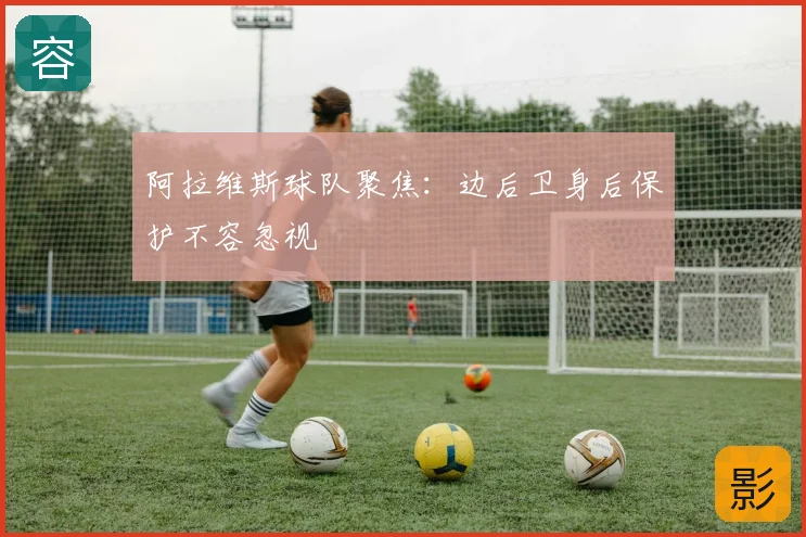 阿拉维斯球队聚焦：边后卫身后保护不容忽视