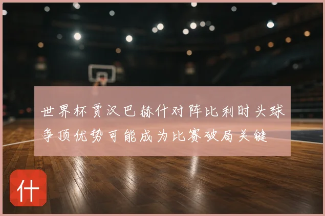 世界杯贾汉巴赫什对阵比利时头球争顶优势可能成为比赛破局关键