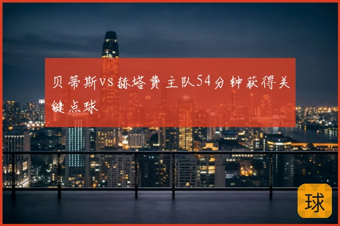 贝蒂斯vs赫塔费主队54分钟获得关键点球