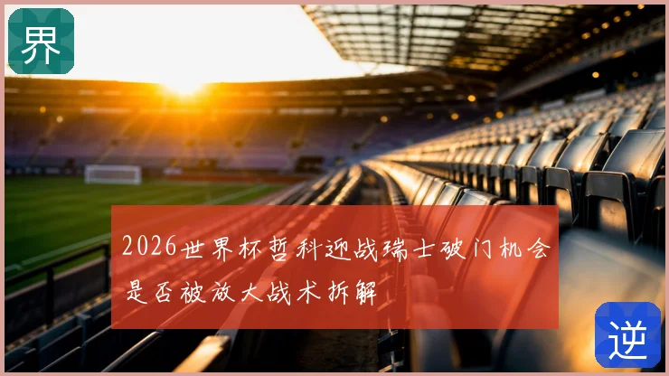 2026世界杯哲科迎战瑞士破门机会是否被放大战术拆解