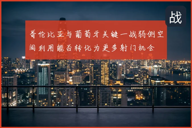 哥伦比亚与葡萄牙关键一战弱侧空间利用能否转化为更多射门机会