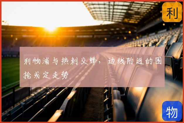 利物浦与热刺交锋，边线附近的围抢或定走势
