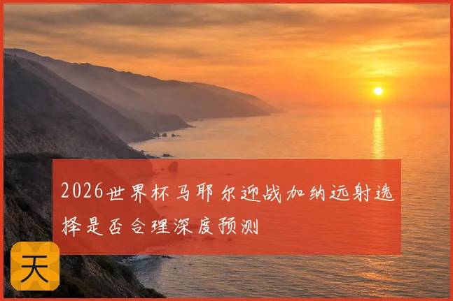 2026世界杯马耶尔迎战加纳远射选择是否合理深度预测